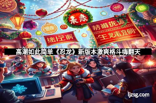 高潮如此简单《忍龙》新版本激爽格斗嗨翻天