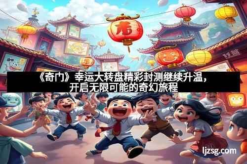 《奇门》幸运大转盘精彩封测继续升温，开启无限可能的奇幻旅程