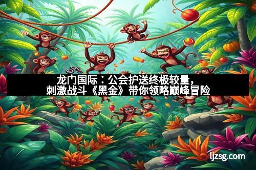 龙门国际：公会护送终极较量，刺激战斗《黑金》带你领略巅峰冒险